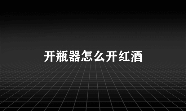 开瓶器怎么开红酒