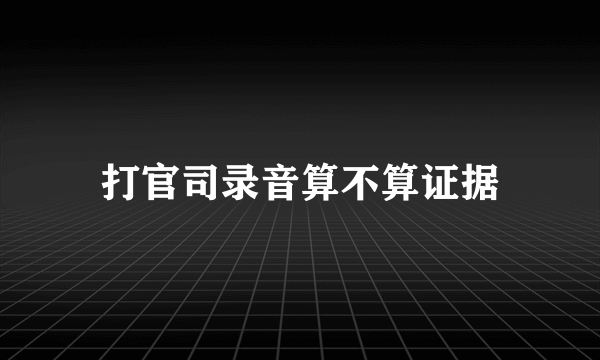打官司录音算不算证据