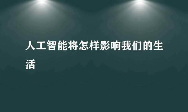 人工智能将怎样影响我们的生活