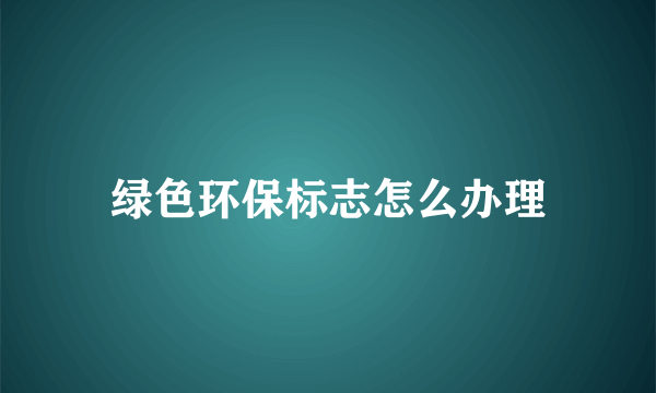 绿色环保标志怎么办理