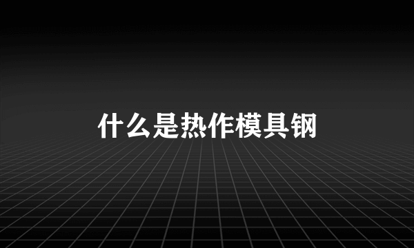 什么是热作模具钢