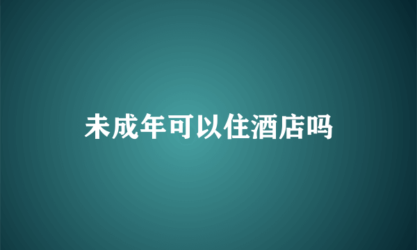 未成年可以住酒店吗