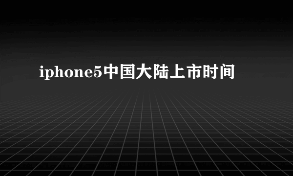 iphone5中国大陆上市时间