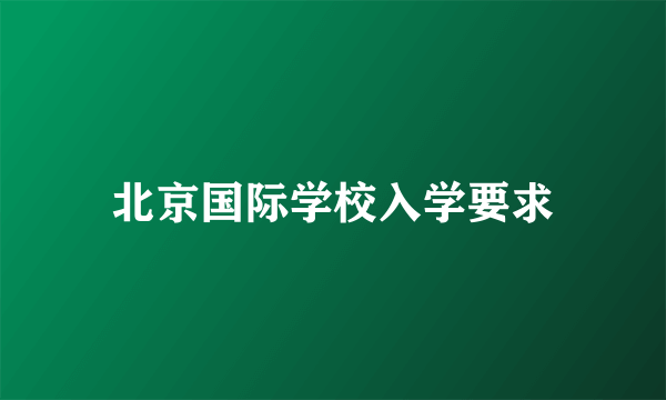 北京国际学校入学要求