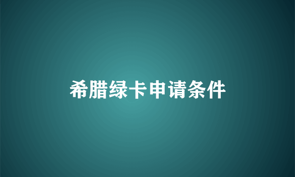 希腊绿卡申请条件