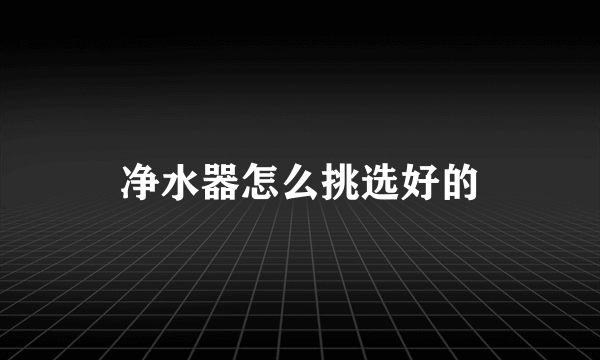 净水器怎么挑选好的