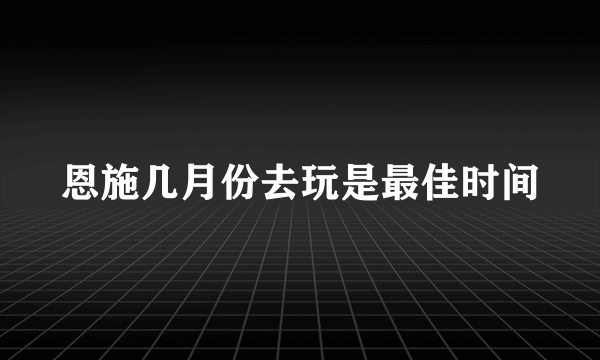 恩施几月份去玩是最佳时间