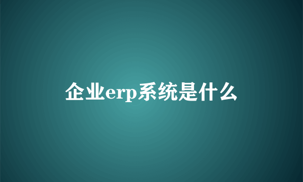 企业erp系统是什么