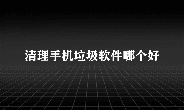 清理手机垃圾软件哪个好