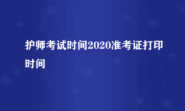 护师考试时间2020准考证打印时间