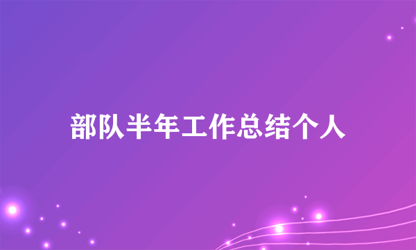 部队半年工作总结个人