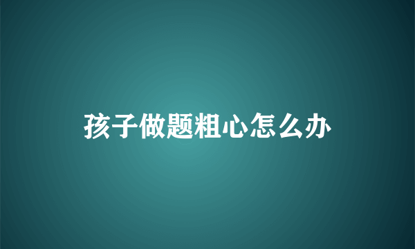 孩子做题粗心怎么办