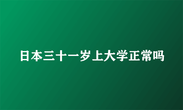 日本三十一岁上大学正常吗