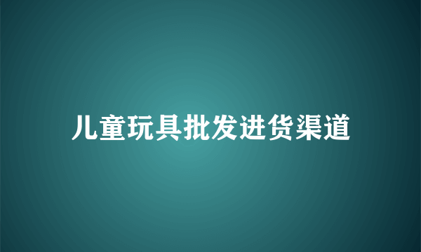 儿童玩具批发进货渠道