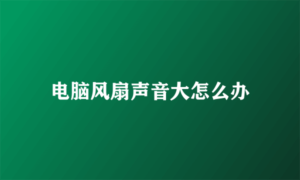 电脑风扇声音大怎么办