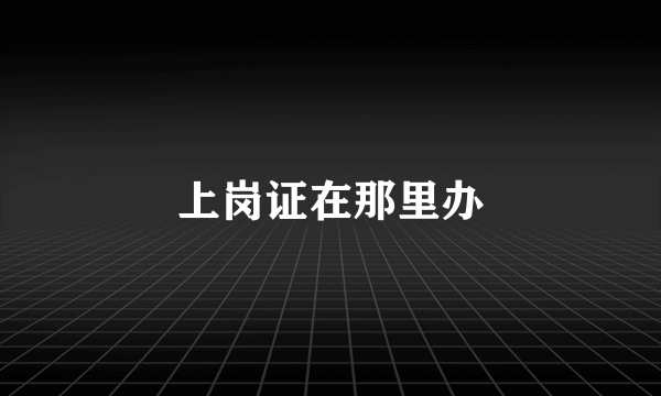 上岗证在那里办