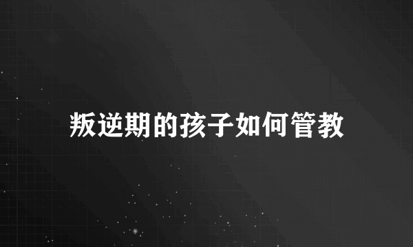 叛逆期的孩子如何管教
