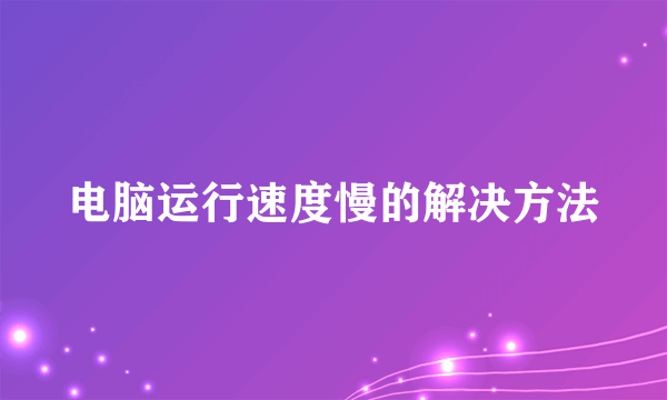 电脑运行速度慢的解决方法