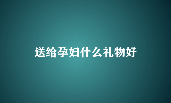 送给孕妇什么礼物好