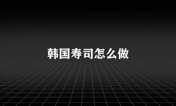 韩国寿司怎么做