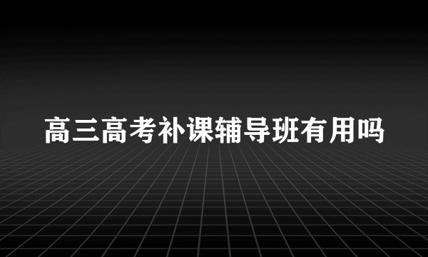 高三高考补课辅导班有用吗
