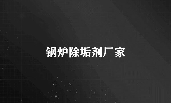 锅炉除垢剂厂家