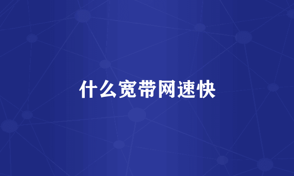 什么宽带网速快