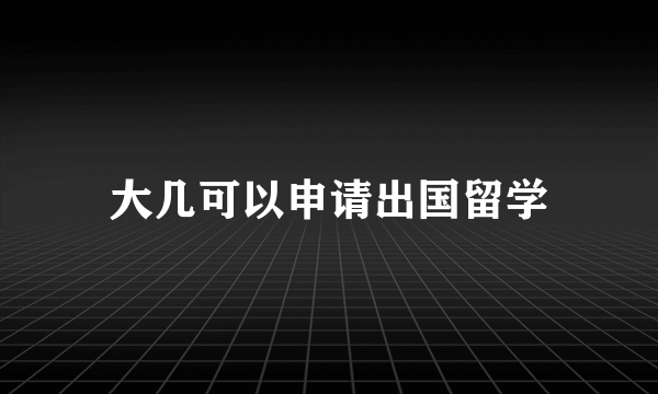 大几可以申请出国留学