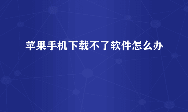 苹果手机下载不了软件怎么办