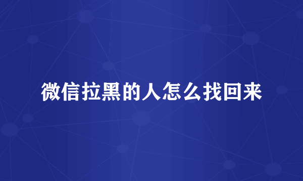 微信拉黑的人怎么找回来