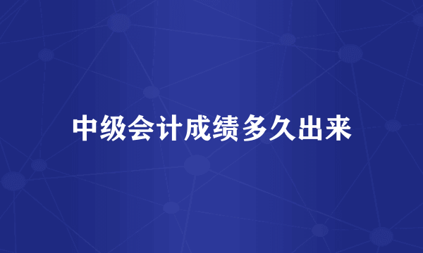 中级会计成绩多久出来
