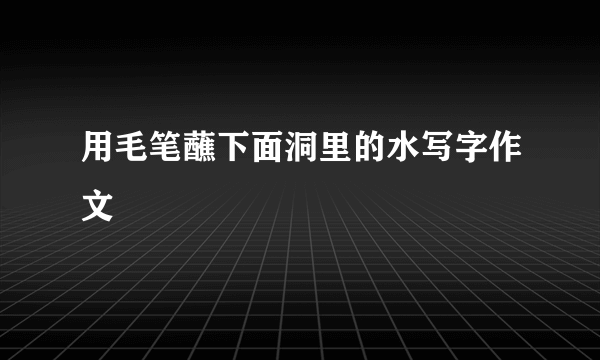 用毛笔蘸下面洞里的水写字作文