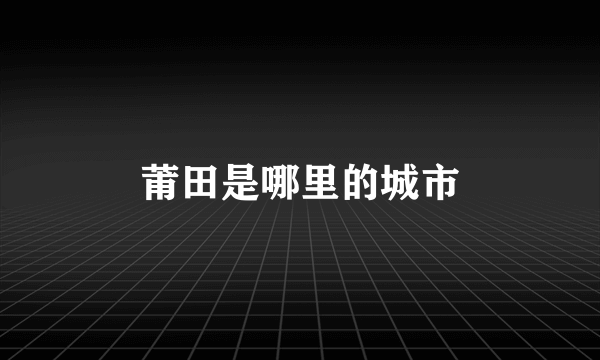 莆田是哪里的城市