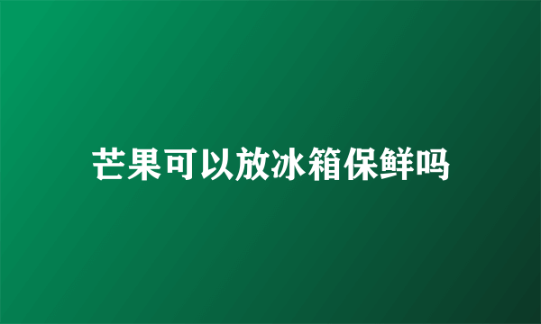 芒果可以放冰箱保鲜吗