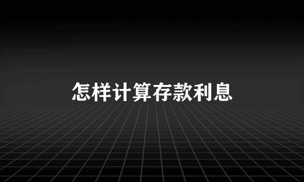 怎样计算存款利息
