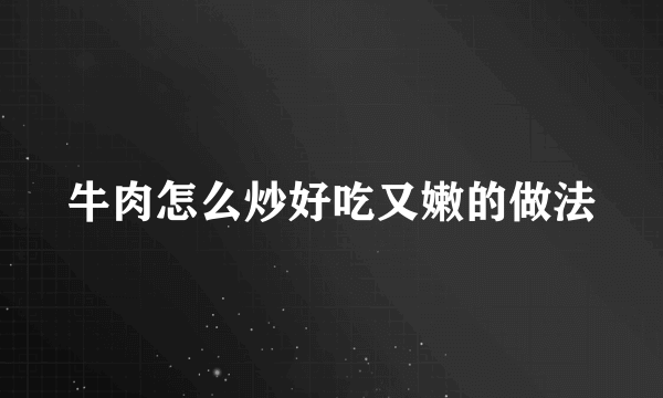牛肉怎么炒好吃又嫩的做法