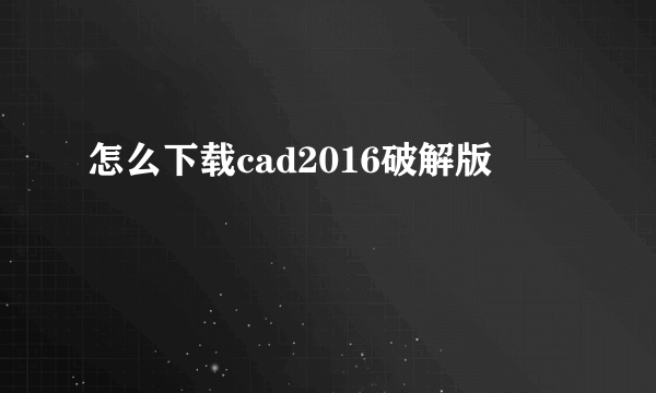 怎么下载cad2016破解版