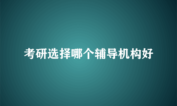 考研选择哪个辅导机构好