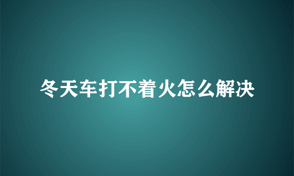 冬天车打不着火怎么解决