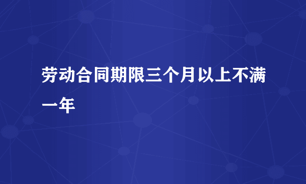 劳动合同期限三个月以上不满一年