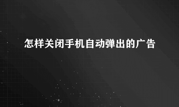 怎样关闭手机自动弹出的广告
