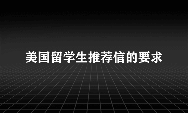 美国留学生推荐信的要求