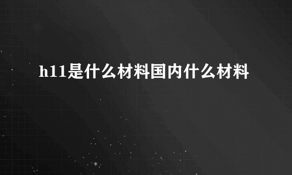 h11是什么材料国内什么材料