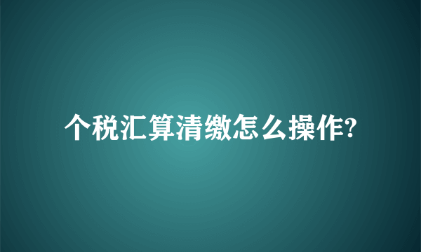 个税汇算清缴怎么操作?