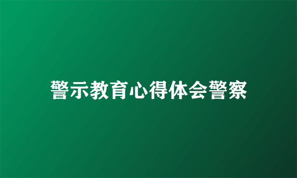 警示教育心得体会警察