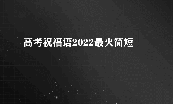 高考祝福语2022最火简短