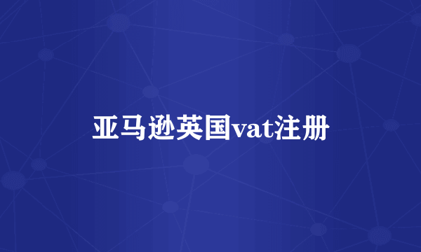 亚马逊英国vat注册