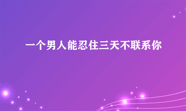 一个男人能忍住三天不联系你