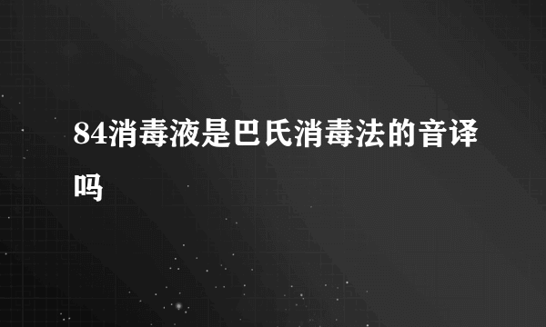 84消毒液是巴氏消毒法的音译吗
