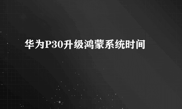 华为P30升级鸿蒙系统时间
